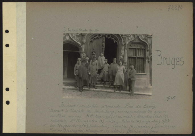 Bruges. Pendant l'occupation allemande. Place du bourg. Devant la chapelle du Saint-Sang, correspondants de guerre des États-Unis neutres : MM. Negruzzi (1) roumain ; Blankenstein (2) hollandais ; docteur Baumgarten (3) suisse ; Falcato (4) argentin ; sous-lieutenant Van Reygersberg (5) hollandais ; Torelius (6) suédois ; Dominguez Rodino (7) espagnol ; Blomquist (8) suédois ; Dzelepy (9) grec