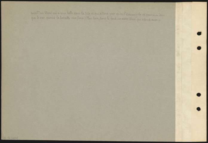 Bagatelle. "Photo prise pendant la contre-attaque de chasseurs à Bagatelle le 30 juin au matin. La ligne de tirailleurs est à 80 m de cet abri. J'étais en première ligne après le bombardement de 4 à 8 heures du matin ; mon poste de secours était inutilisable pour en avant de la première ligne. Sur ordre de mon chef de bataillon, je m'installe dans un abri à munitions appelé Beaumanoir, c'est lui qu'on voit. Le médecin auxiliaire du 154e (1er bataillon) est venu s'y placer aussi, et là, à deux, nous pansons rapidement, juste pour pouvoir renvoyer le blessé un peu plus loin à un autre poste de secours. En pleine fusillade (je suis pour tirer cette photo dans une zone extrêmement battue) un lieutenant de chasseurs arrive ; remarquez le sang sur sa main droite, l'expression douloureuse de sa figure. Mon camarade ainsi que mon infirmier le dégrafent rapidement pour voir où est la blessure. Remarquez le détail des équipements. à terre, entre les jambes du médecin auxiliaire un blessé qui a une balle dans la tête et qui attend pour qu'on l'évacue (cela ne pourra se faire que le soir quand la bataille sera finie). Plus loin, dans le fond, un autre blessé qui attend aussi"