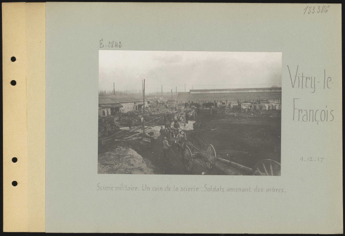 Vitry-le-François. Scierie militaire. Un coin de la scierie. Soldats amenant des arbres